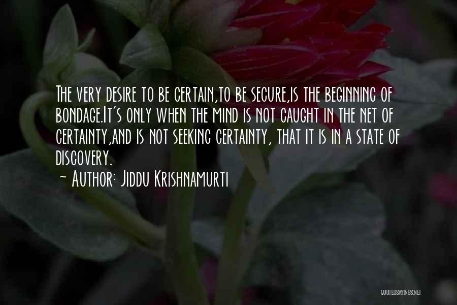 Jiddu Krishnamurti Quotes: The Very Desire To Be Certain,to Be Secure,is The Beginning Of Bondage.it's Only When The Mind Is Not Caught In