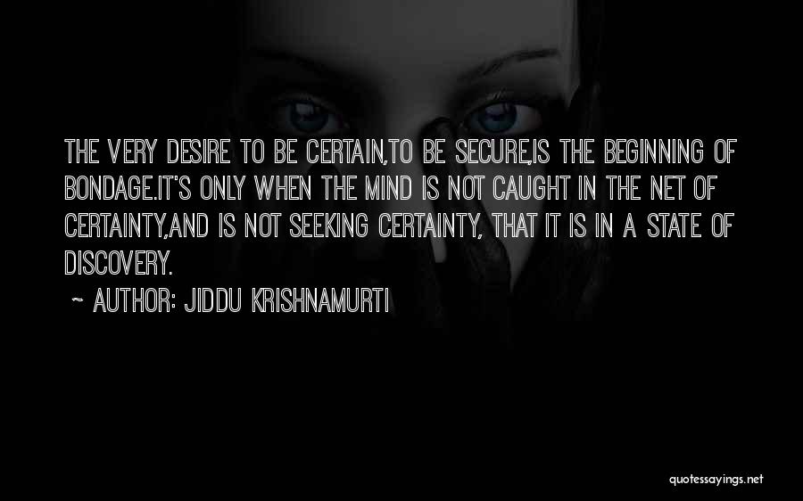 Jiddu Krishnamurti Quotes: The Very Desire To Be Certain,to Be Secure,is The Beginning Of Bondage.it's Only When The Mind Is Not Caught In