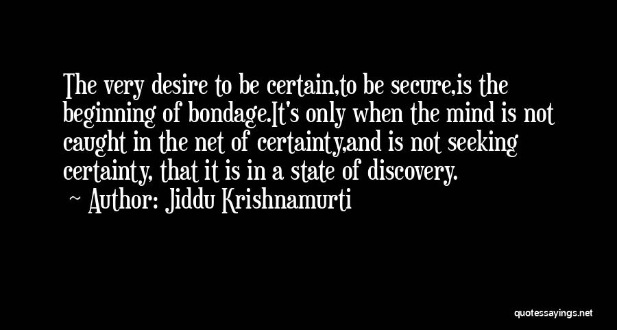 Jiddu Krishnamurti Quotes: The Very Desire To Be Certain,to Be Secure,is The Beginning Of Bondage.it's Only When The Mind Is Not Caught In