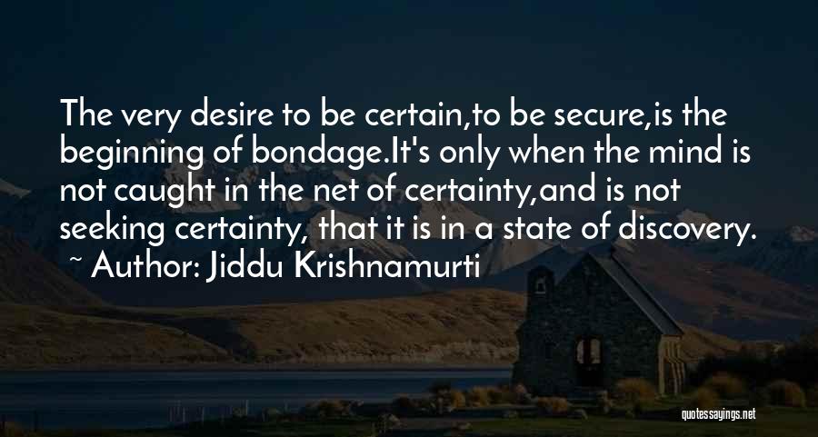 Jiddu Krishnamurti Quotes: The Very Desire To Be Certain,to Be Secure,is The Beginning Of Bondage.it's Only When The Mind Is Not Caught In