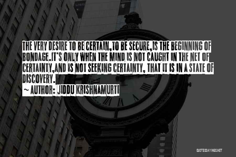 Jiddu Krishnamurti Quotes: The Very Desire To Be Certain,to Be Secure,is The Beginning Of Bondage.it's Only When The Mind Is Not Caught In