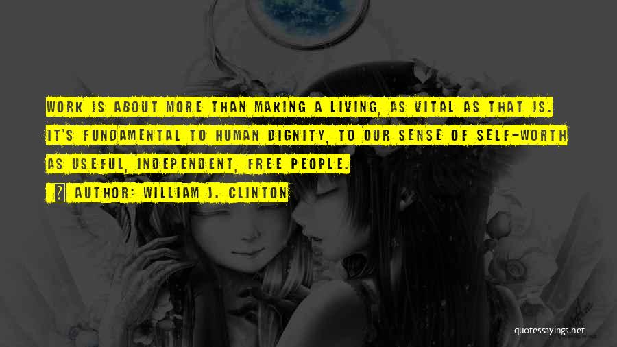 William J. Clinton Quotes: Work Is About More Than Making A Living, As Vital As That Is. It's Fundamental To Human Dignity, To Our
