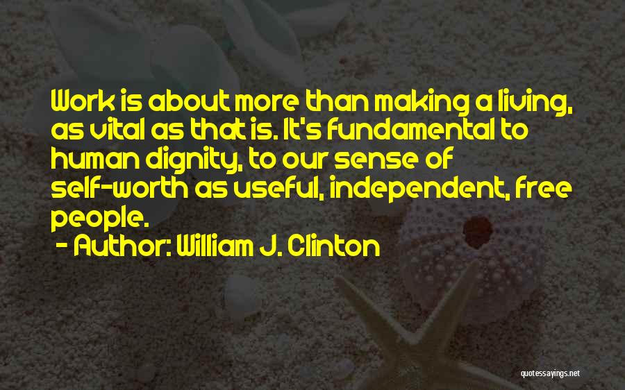 William J. Clinton Quotes: Work Is About More Than Making A Living, As Vital As That Is. It's Fundamental To Human Dignity, To Our