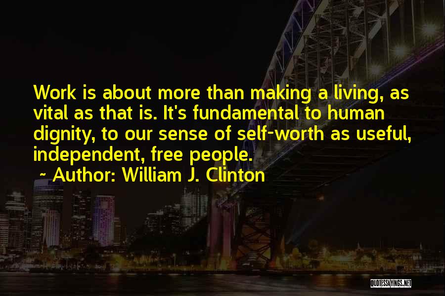 William J. Clinton Quotes: Work Is About More Than Making A Living, As Vital As That Is. It's Fundamental To Human Dignity, To Our