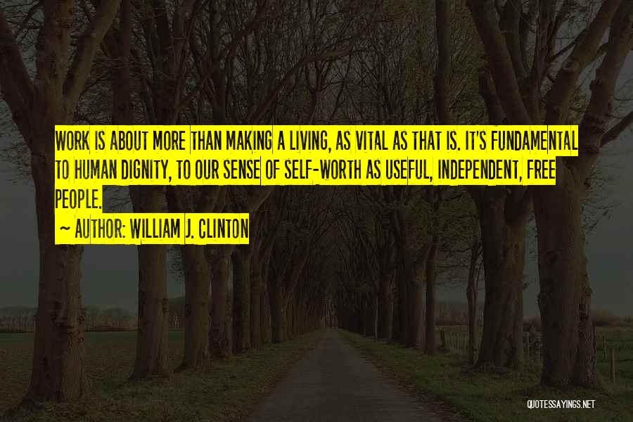 William J. Clinton Quotes: Work Is About More Than Making A Living, As Vital As That Is. It's Fundamental To Human Dignity, To Our