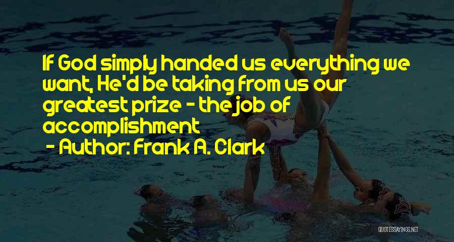 Frank A. Clark Quotes: If God Simply Handed Us Everything We Want, He'd Be Taking From Us Our Greatest Prize - The Job Of