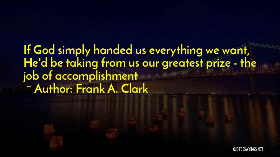 Frank A. Clark Quotes: If God Simply Handed Us Everything We Want, He'd Be Taking From Us Our Greatest Prize - The Job Of