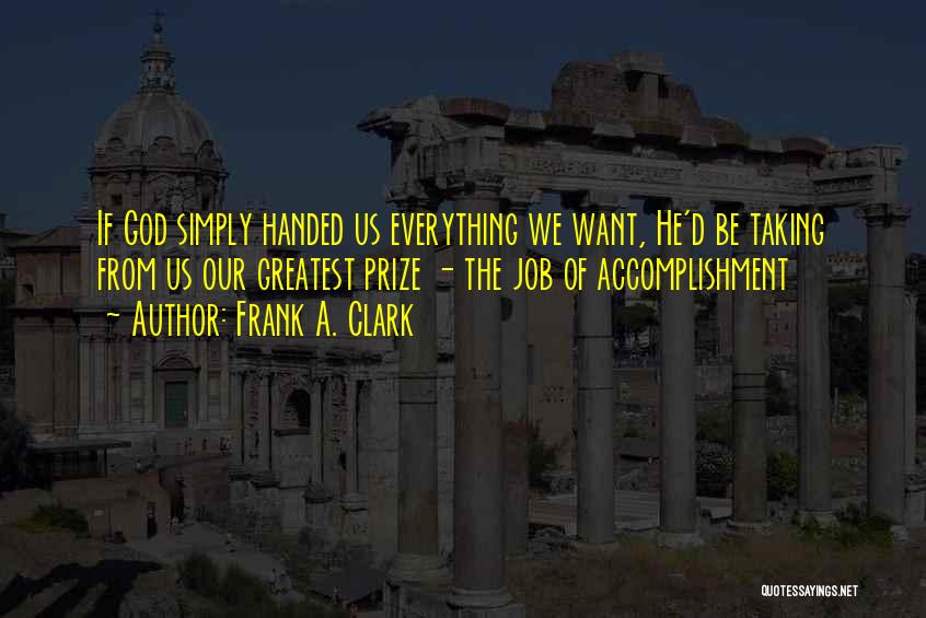 Frank A. Clark Quotes: If God Simply Handed Us Everything We Want, He'd Be Taking From Us Our Greatest Prize - The Job Of