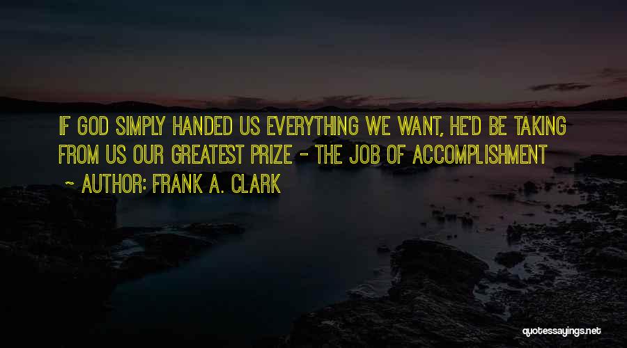 Frank A. Clark Quotes: If God Simply Handed Us Everything We Want, He'd Be Taking From Us Our Greatest Prize - The Job Of