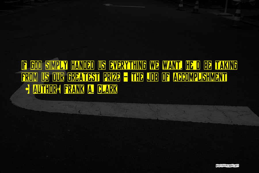 Frank A. Clark Quotes: If God Simply Handed Us Everything We Want, He'd Be Taking From Us Our Greatest Prize - The Job Of