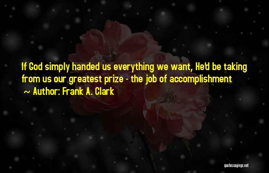 Frank A. Clark Quotes: If God Simply Handed Us Everything We Want, He'd Be Taking From Us Our Greatest Prize - The Job Of