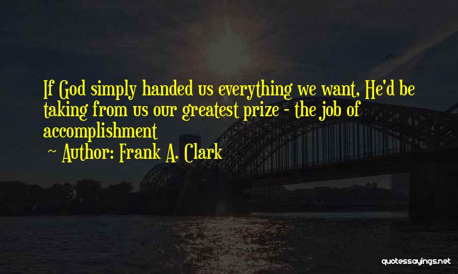 Frank A. Clark Quotes: If God Simply Handed Us Everything We Want, He'd Be Taking From Us Our Greatest Prize - The Job Of