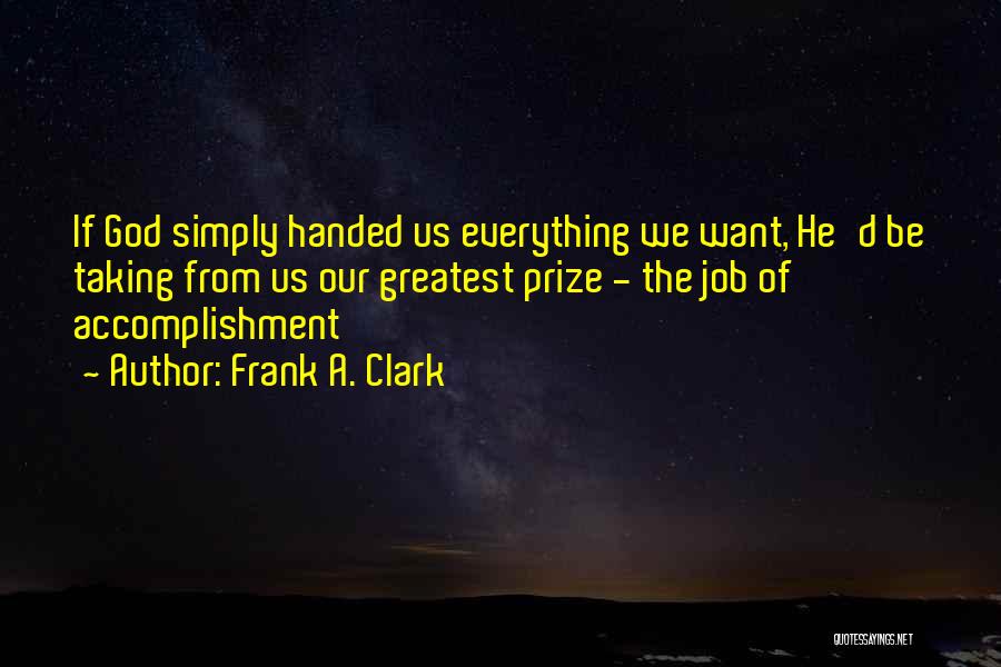 Frank A. Clark Quotes: If God Simply Handed Us Everything We Want, He'd Be Taking From Us Our Greatest Prize - The Job Of