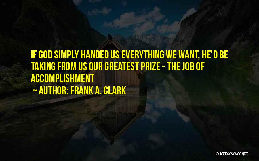 Frank A. Clark Quotes: If God Simply Handed Us Everything We Want, He'd Be Taking From Us Our Greatest Prize - The Job Of