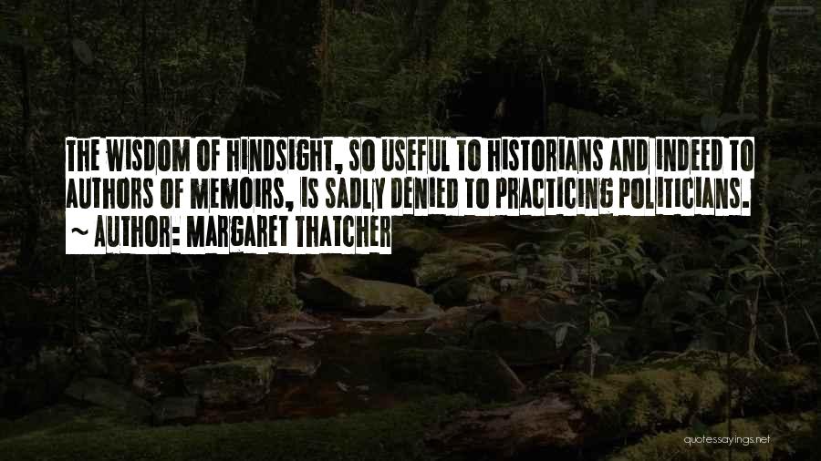 Margaret Thatcher Quotes: The Wisdom Of Hindsight, So Useful To Historians And Indeed To Authors Of Memoirs, Is Sadly Denied To Practicing Politicians.