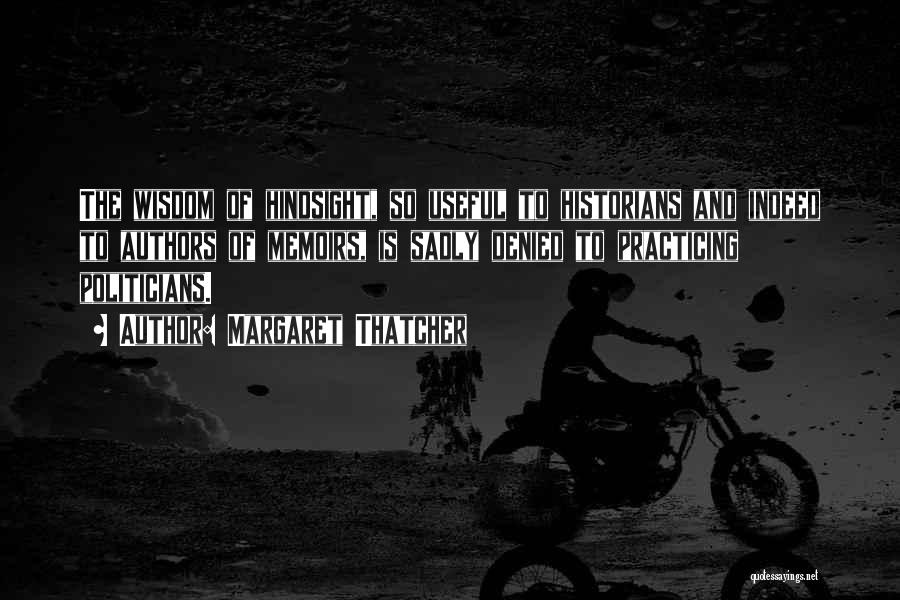 Margaret Thatcher Quotes: The Wisdom Of Hindsight, So Useful To Historians And Indeed To Authors Of Memoirs, Is Sadly Denied To Practicing Politicians.
