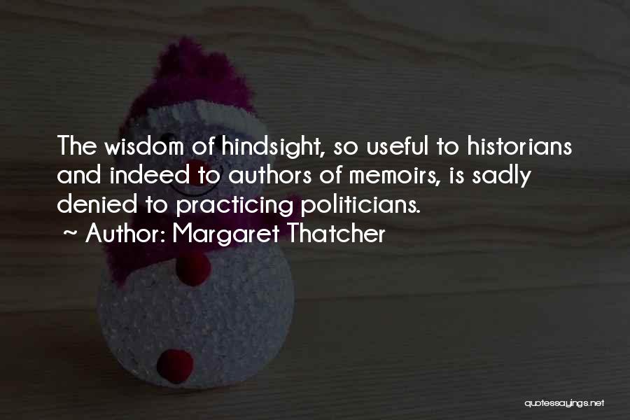 Margaret Thatcher Quotes: The Wisdom Of Hindsight, So Useful To Historians And Indeed To Authors Of Memoirs, Is Sadly Denied To Practicing Politicians.