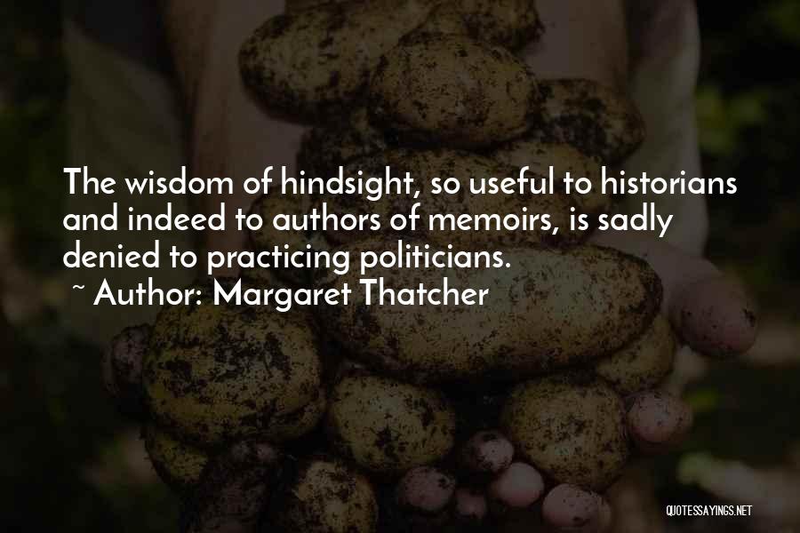 Margaret Thatcher Quotes: The Wisdom Of Hindsight, So Useful To Historians And Indeed To Authors Of Memoirs, Is Sadly Denied To Practicing Politicians.