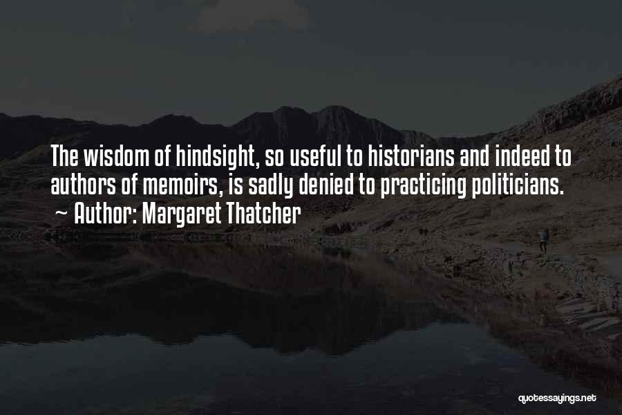Margaret Thatcher Quotes: The Wisdom Of Hindsight, So Useful To Historians And Indeed To Authors Of Memoirs, Is Sadly Denied To Practicing Politicians.
