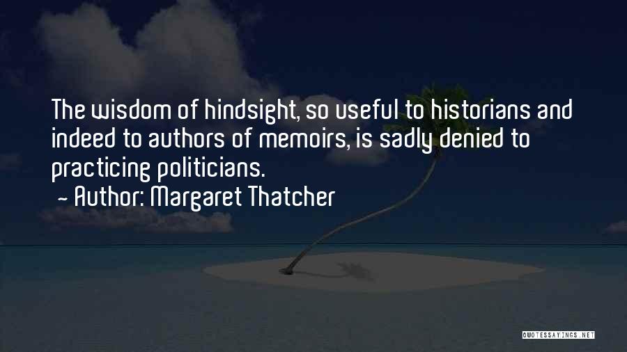Margaret Thatcher Quotes: The Wisdom Of Hindsight, So Useful To Historians And Indeed To Authors Of Memoirs, Is Sadly Denied To Practicing Politicians.