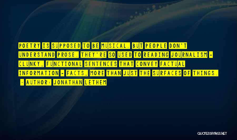 Jonathan Lethem Quotes: Poetry Is Supposed To Be Musical. But People Don't Understand Prose. They're So Used To Reading Journalism - Clunky, Functional