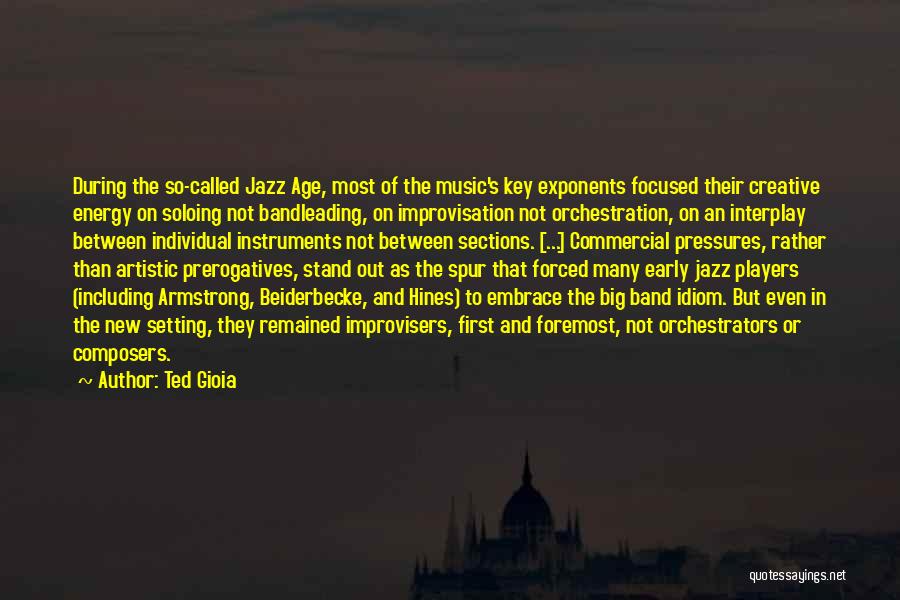 Ted Gioia Quotes: During The So-called Jazz Age, Most Of The Music's Key Exponents Focused Their Creative Energy On Soloing Not Bandleading, On