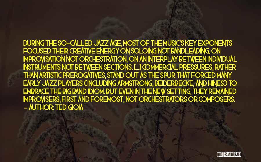 Ted Gioia Quotes: During The So-called Jazz Age, Most Of The Music's Key Exponents Focused Their Creative Energy On Soloing Not Bandleading, On