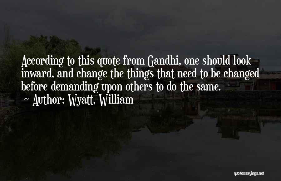 Wyatt, William Quotes: According To This Quote From Gandhi, One Should Look Inward, And Change The Things That Need To Be Changed Before