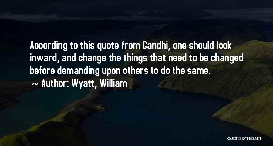 Wyatt, William Quotes: According To This Quote From Gandhi, One Should Look Inward, And Change The Things That Need To Be Changed Before