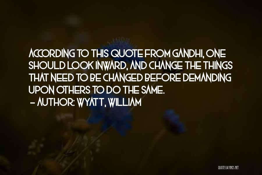 Wyatt, William Quotes: According To This Quote From Gandhi, One Should Look Inward, And Change The Things That Need To Be Changed Before