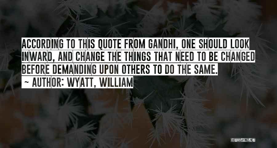 Wyatt, William Quotes: According To This Quote From Gandhi, One Should Look Inward, And Change The Things That Need To Be Changed Before