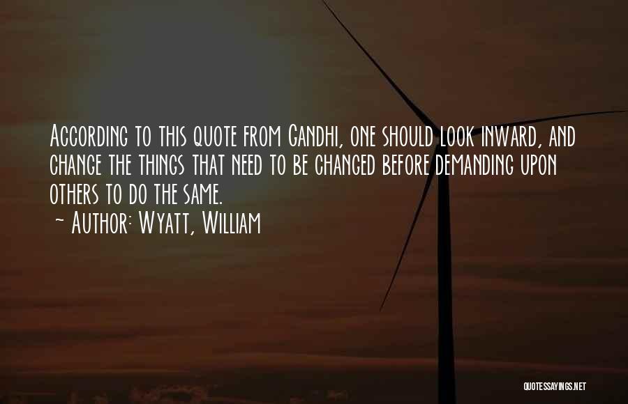 Wyatt, William Quotes: According To This Quote From Gandhi, One Should Look Inward, And Change The Things That Need To Be Changed Before