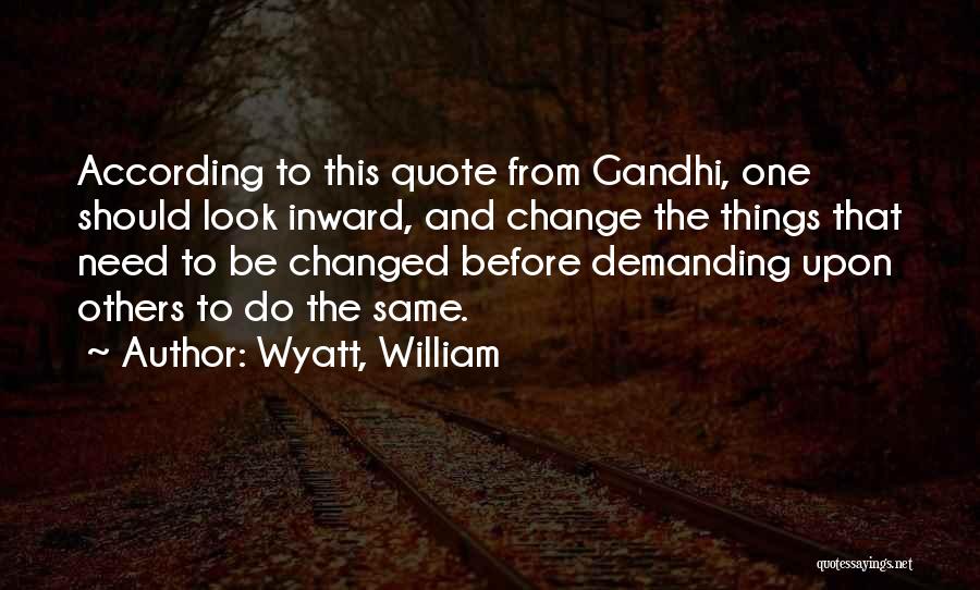 Wyatt, William Quotes: According To This Quote From Gandhi, One Should Look Inward, And Change The Things That Need To Be Changed Before