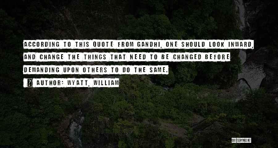 Wyatt, William Quotes: According To This Quote From Gandhi, One Should Look Inward, And Change The Things That Need To Be Changed Before