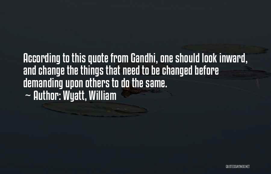 Wyatt, William Quotes: According To This Quote From Gandhi, One Should Look Inward, And Change The Things That Need To Be Changed Before