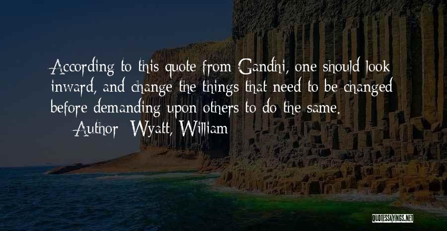 Wyatt, William Quotes: According To This Quote From Gandhi, One Should Look Inward, And Change The Things That Need To Be Changed Before