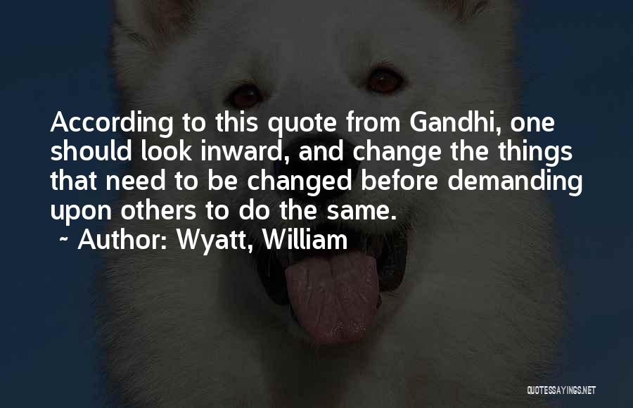 Wyatt, William Quotes: According To This Quote From Gandhi, One Should Look Inward, And Change The Things That Need To Be Changed Before