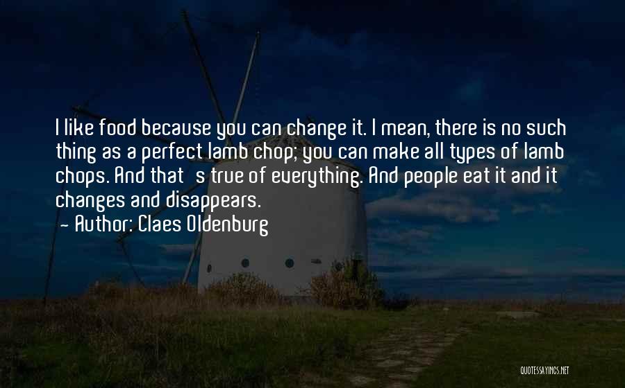Claes Oldenburg Quotes: I Like Food Because You Can Change It. I Mean, There Is No Such Thing As A Perfect Lamb Chop;
