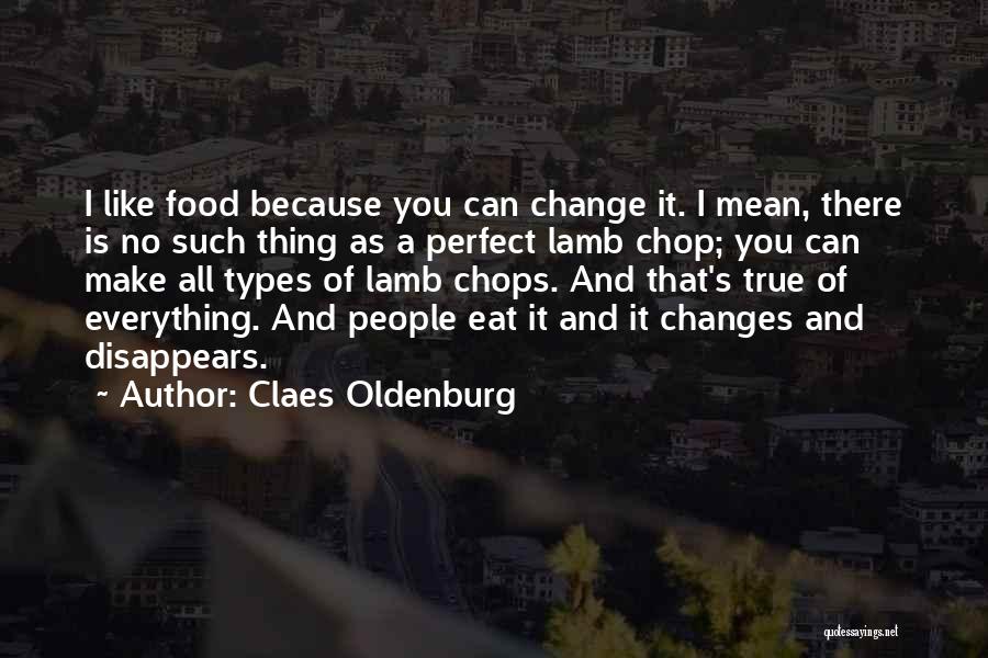 Claes Oldenburg Quotes: I Like Food Because You Can Change It. I Mean, There Is No Such Thing As A Perfect Lamb Chop;