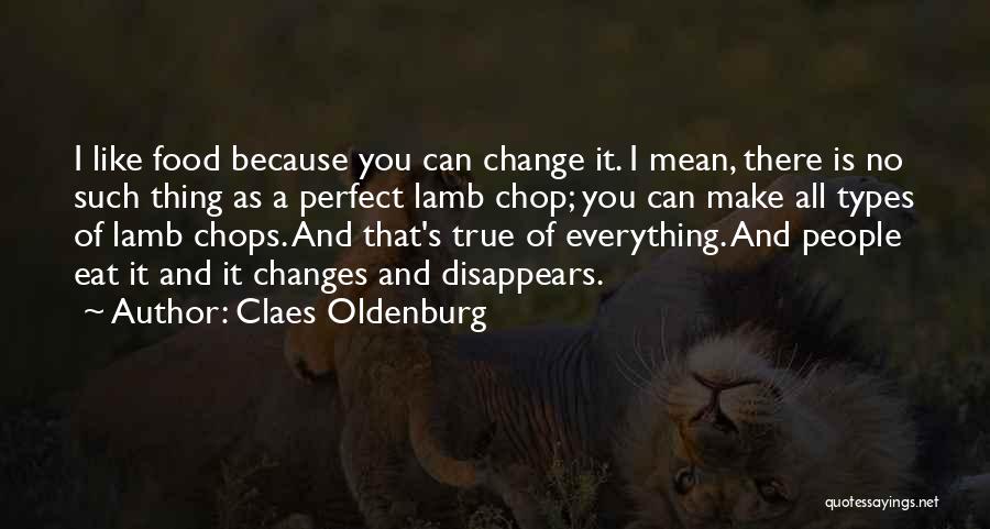 Claes Oldenburg Quotes: I Like Food Because You Can Change It. I Mean, There Is No Such Thing As A Perfect Lamb Chop;