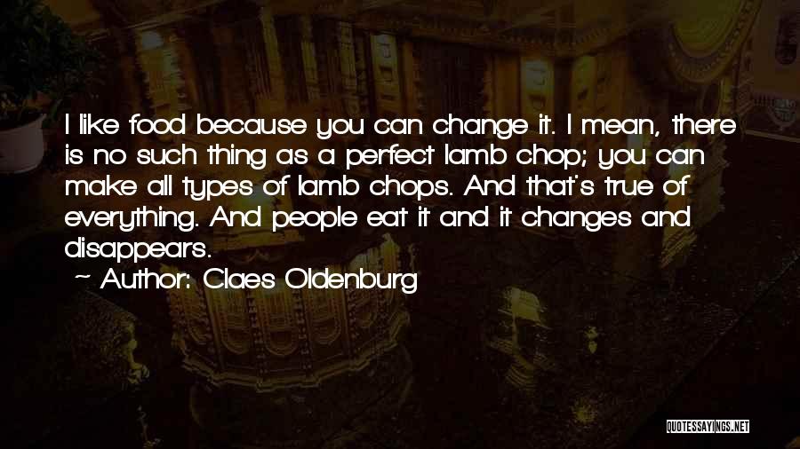 Claes Oldenburg Quotes: I Like Food Because You Can Change It. I Mean, There Is No Such Thing As A Perfect Lamb Chop;