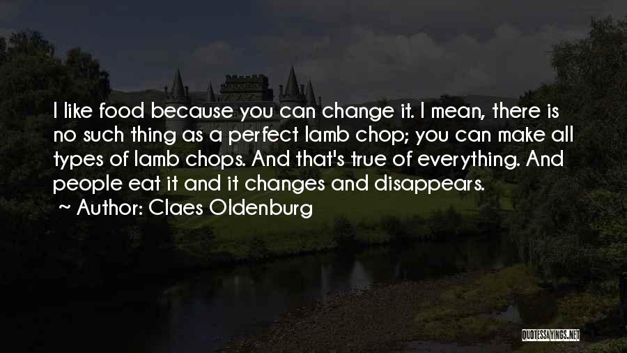 Claes Oldenburg Quotes: I Like Food Because You Can Change It. I Mean, There Is No Such Thing As A Perfect Lamb Chop;