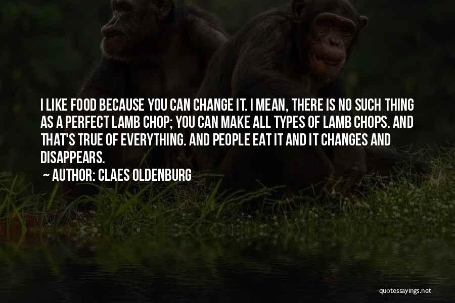 Claes Oldenburg Quotes: I Like Food Because You Can Change It. I Mean, There Is No Such Thing As A Perfect Lamb Chop;