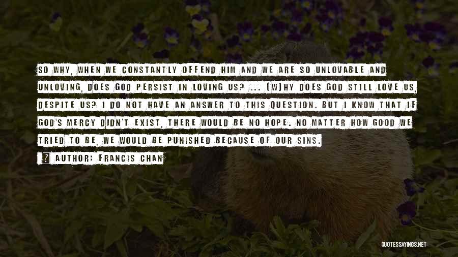 Francis Chan Quotes: So Why, When We Constantly Offend Him And We Are So Unlovable And Unloving, Does God Persist In Loving Us?