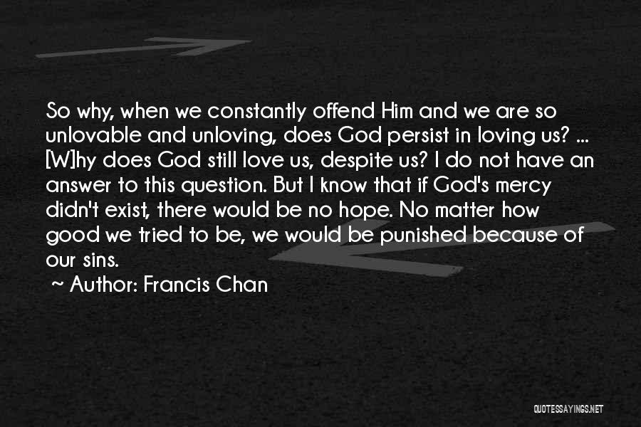 Francis Chan Quotes: So Why, When We Constantly Offend Him And We Are So Unlovable And Unloving, Does God Persist In Loving Us?