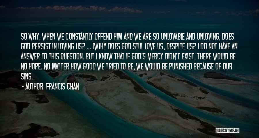 Francis Chan Quotes: So Why, When We Constantly Offend Him And We Are So Unlovable And Unloving, Does God Persist In Loving Us?