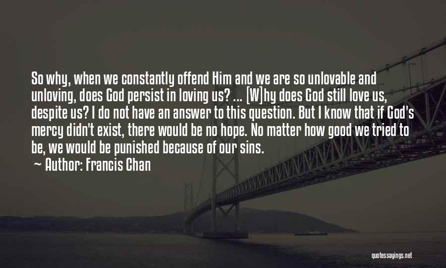 Francis Chan Quotes: So Why, When We Constantly Offend Him And We Are So Unlovable And Unloving, Does God Persist In Loving Us?