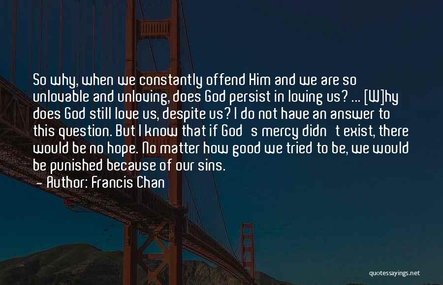 Francis Chan Quotes: So Why, When We Constantly Offend Him And We Are So Unlovable And Unloving, Does God Persist In Loving Us?