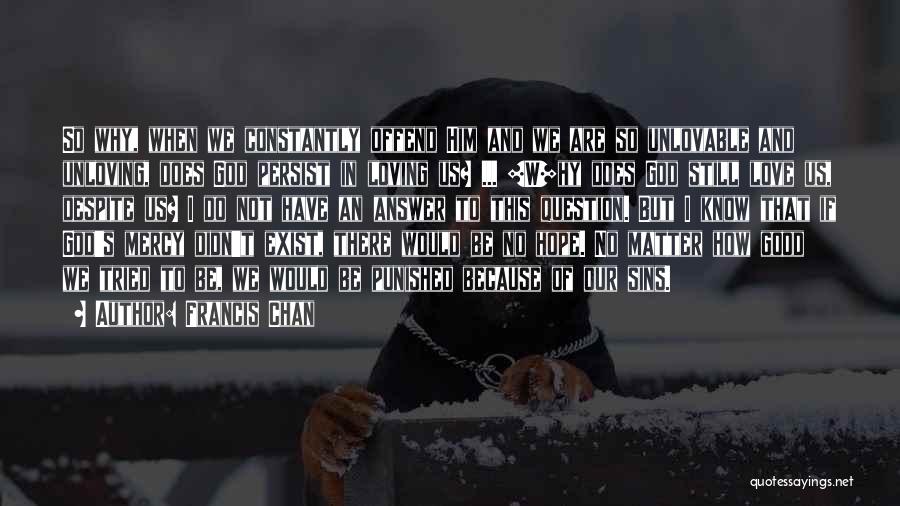 Francis Chan Quotes: So Why, When We Constantly Offend Him And We Are So Unlovable And Unloving, Does God Persist In Loving Us?