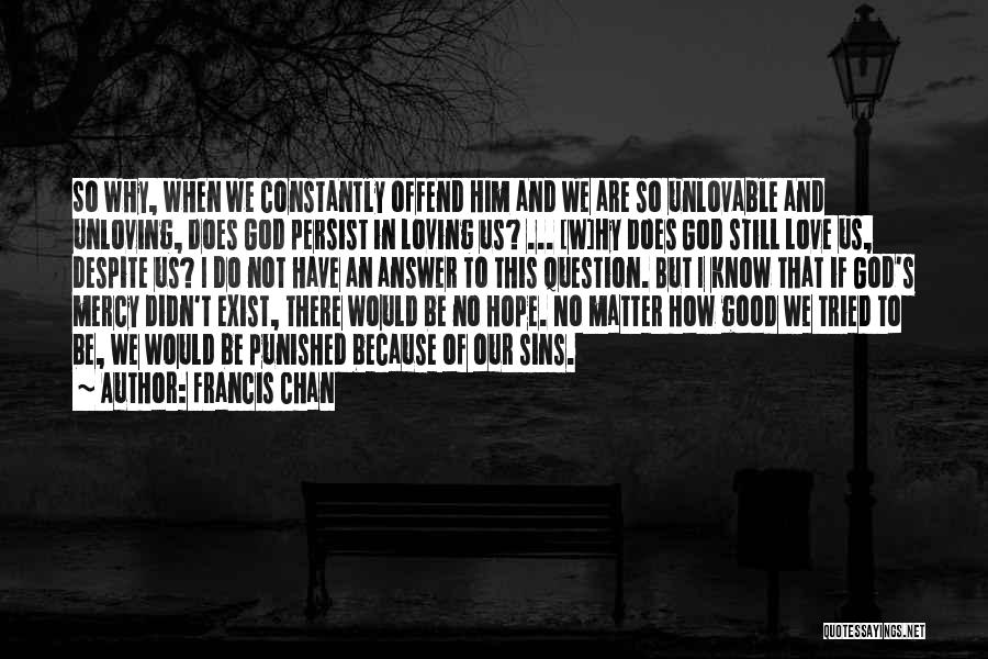 Francis Chan Quotes: So Why, When We Constantly Offend Him And We Are So Unlovable And Unloving, Does God Persist In Loving Us?